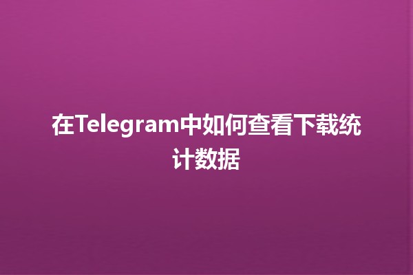 📊 在Telegram中如何查看下载统计数据