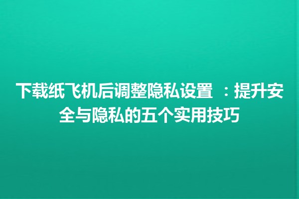 下载纸飞机后调整隐私设置 🛩️🔒：提升安全与隐私的五个实用技巧