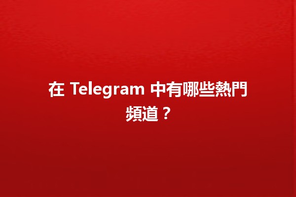 在 Telegram 中有哪些熱門頻道？📱✨