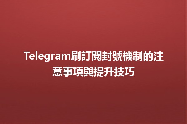 Telegram刷訂閱封號機制的注意事項與提升技巧📱🚫