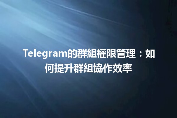 Telegram的群組權限管理：如何提升群組協作效率📱⚙️