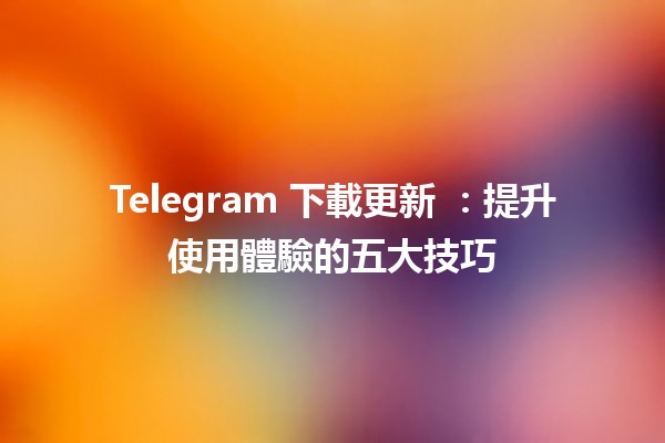 Telegram 下載更新 🎉📲：提升使用體驗的五大技巧