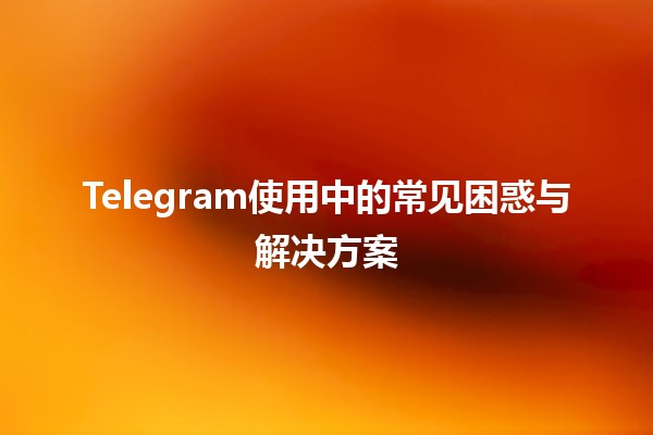 📱Telegram使用中的常见困惑与解决方案💡