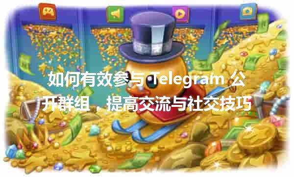 如何有效参与 Telegram 公开群组，提高交流与社交技巧💬🌟